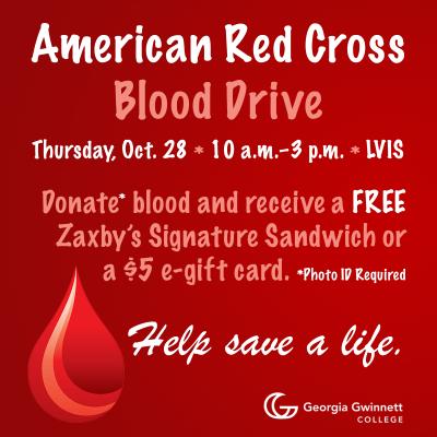American Red Cross Blood Drive. Thursday, October 28. 10 a.m. through 3 p.m. LVIS. Donate blood and receive a free Zaxby’s Signature Sandwich or a $5 e-gift card. Photo ID required. Help save a life. Georgia Gwinnett College logo.